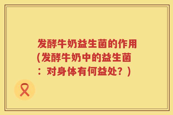 发酵牛奶益生菌的作用(发酵牛奶中的益生菌:对身体有何益处?) 发酵牛奶益生菌的作用(发酵牛奶中的益生菌:对身体有何益处?)