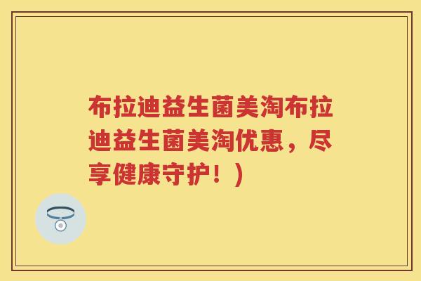 布拉迪益生菌美淘布拉迪益生菌美淘优惠,尽享健康守护!) 布拉迪益生菌美淘布拉迪益生菌美淘优惠,尽享健康守护!)