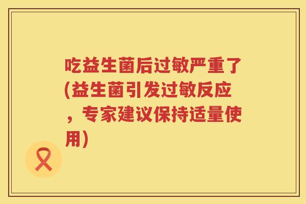 吃益生菌后严重了(益生菌引发反应,专家建议保持适量使用) 吃益生菌后严重了(益生菌引发反应,专家建议保持适量使用)