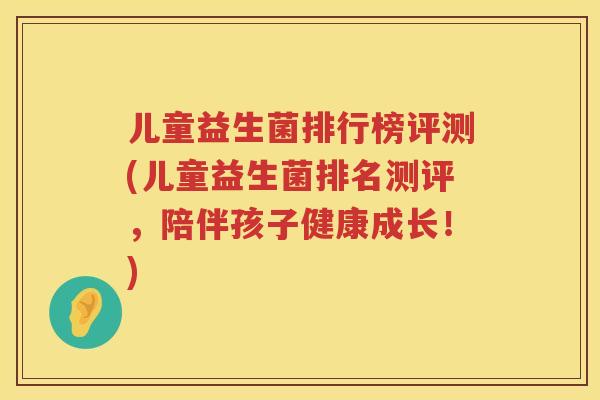 儿童益生菌排行榜评测(儿童益生菌排名测评,陪伴孩子健康成长!) 儿童益生菌排行榜评测(儿童益生菌排名测评,陪伴孩子健康成长!)