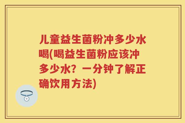 儿童益生菌粉冲多少水喝(喝益生菌粉应该冲多少水?一分钟了解正确饮用方法) 儿童益生菌粉冲多少水喝(喝益生菌粉应该冲多少水?一分钟了解正确饮用方法)