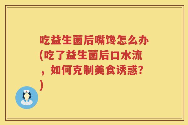 吃益生菌后嘴馋怎么办(吃了益生菌后口水流,如何克制美食诱惑?) 吃益生菌后嘴馋怎么办(吃了益生菌后口水流,如何克制美食诱惑?)