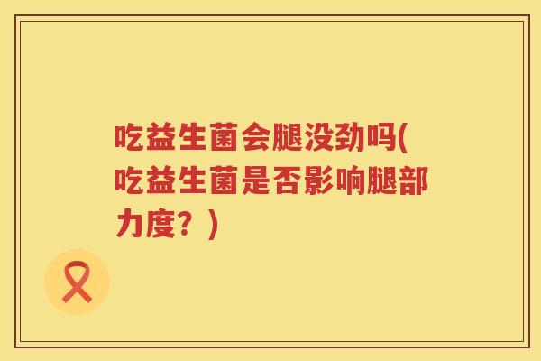 吃益生菌会腿没劲吗(吃益生菌是否影响腿部力度?) 吃益生菌会腿没劲吗(吃益生菌是否影响腿部力度?)
