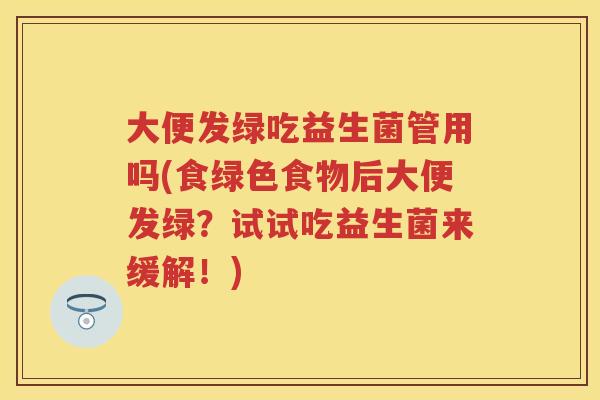 大便发绿吃益生菌管用吗(食绿色食物后大便发绿?试试吃益生菌来缓解!) 大便发绿吃益生菌管用吗(食绿色食物后大便发绿?试试吃益生菌来缓解!)