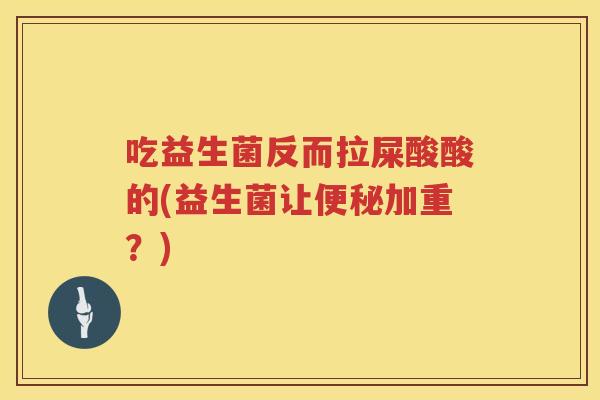吃益生菌反而拉屎酸酸的(益生菌让加重?) 吃益生菌反而拉屎酸酸的(益生菌让加重?)
