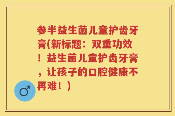 参半益生菌儿童护齿牙膏(新标题：双重功效！益生菌儿童护齿牙膏，让孩子的口腔健康不再难！)