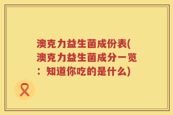 澳克力益生菌成份表(澳克力益生菌成分一览：知道你吃的是什么)