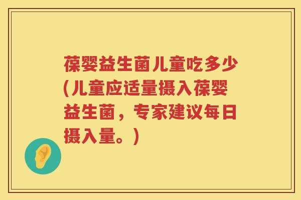 葆婴益生菌儿童吃多少(儿童应适量摄入葆婴益生菌，专家建议每日摄入量。)