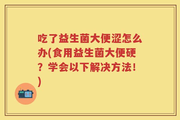 吃了益生菌大便涩怎么办(食用益生菌大便硬?学会以下解决方法!) 吃了益生菌大便涩怎么办(食用益生菌大便硬?学会以下解决方法!)