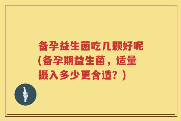 备孕益生菌吃几颗好呢(备孕期益生菌,适量摄入多少更合适?) 备孕益生菌吃几颗好呢(备孕期益生菌,适量摄入多少更合适?)