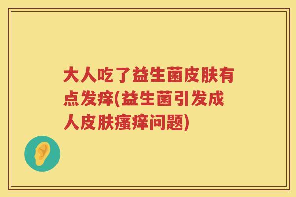 大人吃了益生菌有点发痒(益生菌引发成人问题) 大人吃了益生菌有点发痒(益生菌引发成人问题)