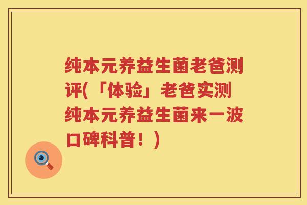 纯本元养益生菌老爸测评(「体验」老爸实测纯本元养益生菌来一波口碑科普!) 纯本元养益生菌老爸测评(「体验」老爸实测纯本元养益生菌来一波口碑科普!)