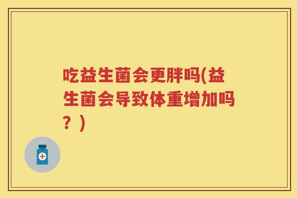 吃益生菌会更胖吗(益生菌会导致体重增加吗？)