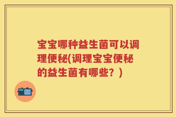 宝宝哪种益生菌可以调理(调理宝宝的益生菌有哪些?) 宝宝哪种益生菌可以调理(调理宝宝的益生菌有哪些?)