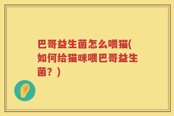 巴哥益生菌怎么喂猫(如何给猫咪喂巴哥益生菌?) 巴哥益生菌怎么喂猫(如何给猫咪喂巴哥益生菌?)