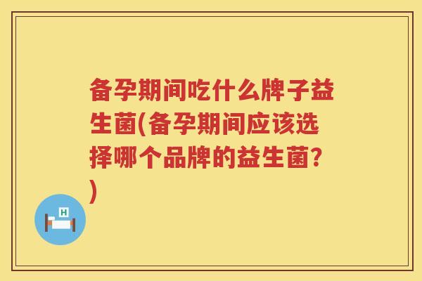 备孕期间吃什么牌子益生菌(备孕期间应该选择哪个品牌的益生菌?) 备孕期间吃什么牌子益生菌(备孕期间应该选择哪个品牌的益生菌?)