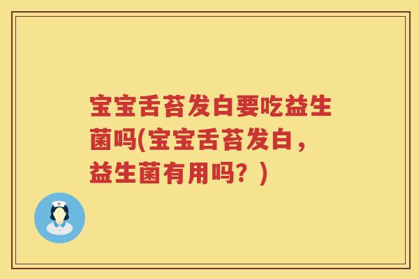宝宝舌苔发白要吃益生菌吗(宝宝舌苔发白，益生菌有用吗？)