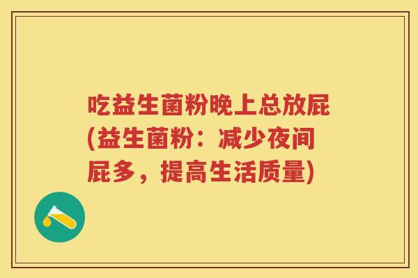 吃益生菌粉晚上总放屁(益生菌粉:减少夜间屁多,提高生活质量) 吃益生菌粉晚上总放屁(益生菌粉:减少夜间屁多,提高生活质量)