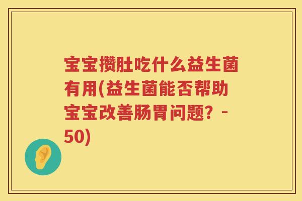 宝宝攒肚吃什么益生菌有用(益生菌能否帮助宝宝改善肠胃问题?-50) 宝宝攒肚吃什么益生菌有用(益生菌能否帮助宝宝改善肠胃问题?-50)