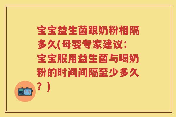 宝宝益生菌跟奶粉相隔多久(母婴专家建议:宝宝服用益生菌与喝奶粉的时间间隔至少多久?) 宝宝益生菌跟奶粉相隔多久(母婴专家建议:宝宝服用益生菌与喝奶粉的时间间隔至少多久?)