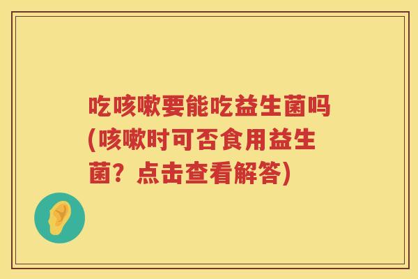 吃要能吃益生菌吗(时可否食用益生菌？点击查看解答)