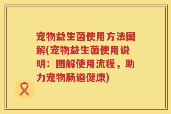 宠物益生菌使用方法图解(宠物益生菌使用说明:图解使用流程,助力宠物肠道健康) 宠物益生菌使用方法图解(宠物益生菌使用说明:图解使用流程,助力宠物肠道健康)