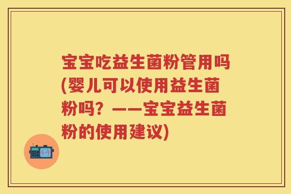 宝宝吃益生菌粉管用吗(婴儿可以使用益生菌粉吗?——宝宝益生菌粉的使用建议) 宝宝吃益生菌粉管用吗(婴儿可以使用益生菌粉吗?——宝宝益生菌粉的使用建议)