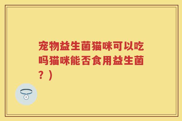 宠物益生菌猫咪可以吃吗猫咪能否食用益生菌?) 宠物益生菌猫咪可以吃吗猫咪能否食用益生菌?)