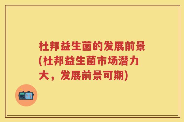 杜邦益生菌的发展前景(杜邦益生菌市场潜力大,发展前景可期) 杜邦益生菌的发展前景(杜邦益生菌市场潜力大,发展前景可期)