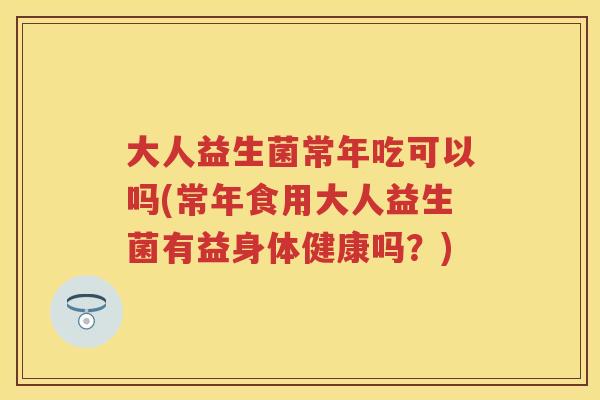 大人益生菌常年吃可以吗(常年食用大人益生菌有益身体健康吗？)