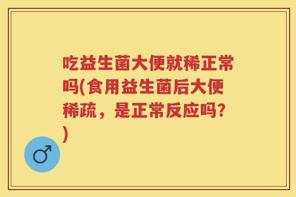 吃益生菌大便就稀正常吗(食用益生菌后大便稀疏,是正常反应吗?) 吃益生菌大便就稀正常吗(食用益生菌后大便稀疏,是正常反应吗?)