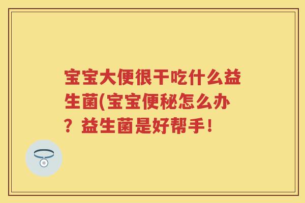 宝宝大便很干吃什么益生菌(宝宝怎么办?益生菌是好帮手! 宝宝大便很干吃什么益生菌(宝宝怎么办?益生菌是好帮手!