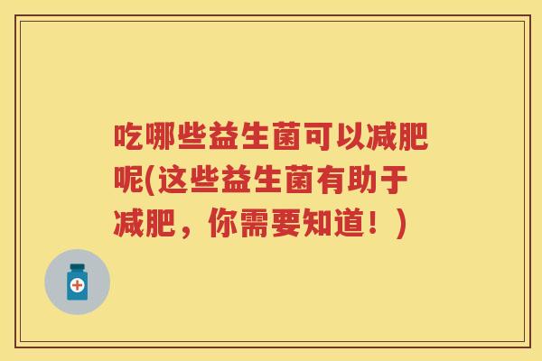 吃哪些益生菌可以呢(这些益生菌有助于,你需要知道!) 吃哪些益生菌可以呢(这些益生菌有助于,你需要知道!)