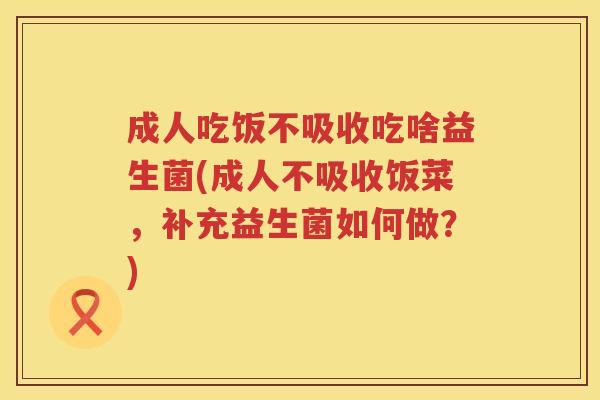 成人吃饭不吸收吃啥益生菌(成人不吸收饭菜，补充益生菌如何做？)