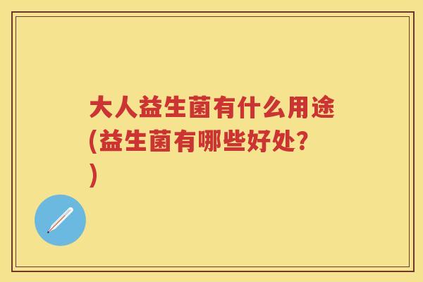 大人益生菌有什么用途(益生菌有哪些好处?) 大人益生菌有什么用途(益生菌有哪些好处?)