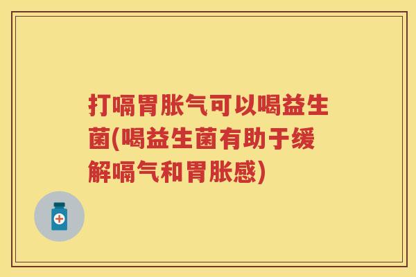 打嗝胃可以喝益生菌(喝益生菌有助于缓解嗝气和胃胀感)