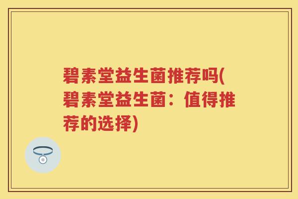 碧素堂益生菌推荐吗(碧素堂益生菌：值得推荐的选择)