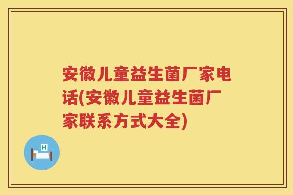 安徽儿童益生菌厂家电话(安徽儿童益生菌厂家联系方式大全) 安徽儿童益生菌厂家电话(安徽儿童益生菌厂家联系方式大全)