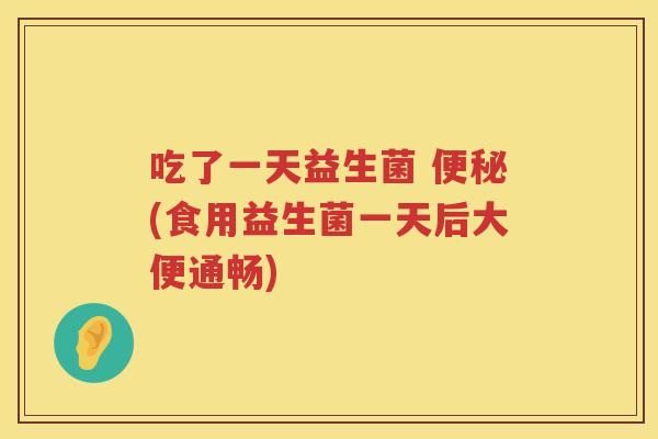 吃了一天益生菌 (食用益生菌一天后大便通畅) 吃了一天益生菌 (食用益生菌一天后大便通畅)