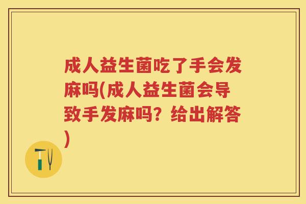 成人益生菌吃了手会发麻吗(成人益生菌会导致手发麻吗?给出解答) 成人益生菌吃了手会发麻吗(成人益生菌会导致手发麻吗?给出解答)