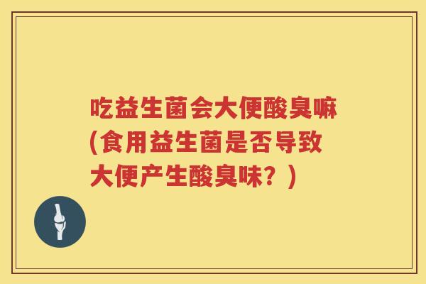 吃益生菌会大便酸臭嘛(食用益生菌是否导致大便产生酸臭味?) 吃益生菌会大便酸臭嘛(食用益生菌是否导致大便产生酸臭味?)