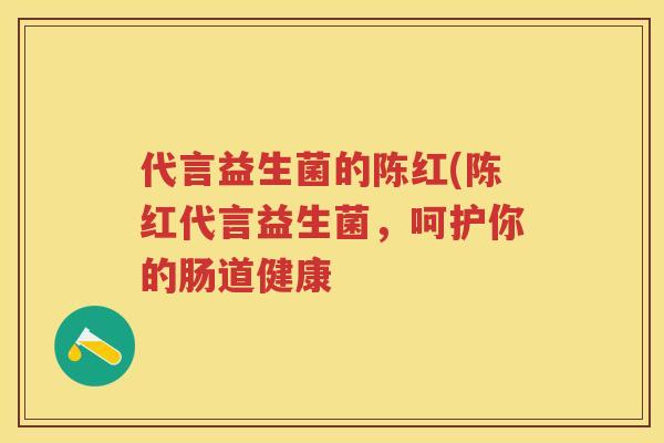 代言益生菌的陈红(陈红代言益生菌，呵护你的肠道健康