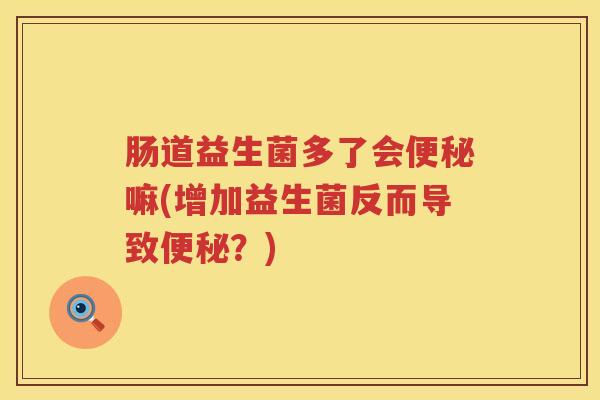 肠道益生菌多了会嘛(增加益生菌反而导致?) 肠道益生菌多了会嘛(增加益生菌反而导致?)