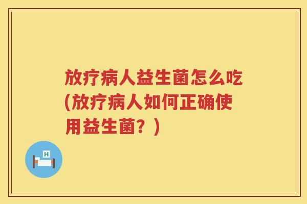 人益生菌怎么吃(人如何正确使用益生菌?) 人益生菌怎么吃(人如何正确使用益生菌?)