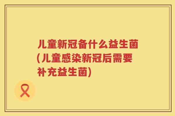 儿童新冠备什么益生菌(儿童新冠后需要补充益生菌) 儿童新冠备什么益生菌(儿童新冠后需要补充益生菌)