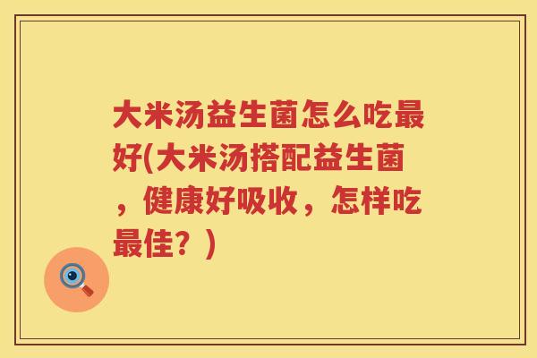 大米汤益生菌怎么吃好(大米汤搭配益生菌,健康好吸收,怎样吃佳?) 大米汤益生菌怎么吃好(大米汤搭配益生菌,健康好吸收,怎样吃佳?)
