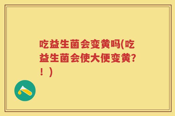 吃益生菌会变黄吗(吃益生菌会使大便变黄？！)