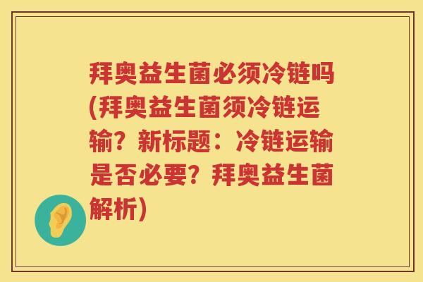 拜奥益生菌必须冷链吗(拜奥益生菌须冷链运输?新标题:冷链运输是否必要?拜奥益生菌解析) 拜奥益生菌必须冷链吗(拜奥益生菌须冷链运输?新标题:冷链运输是否必要?拜奥益生菌解析)