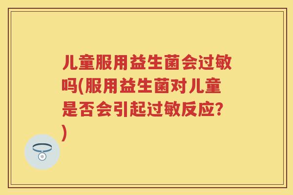 儿童服用益生菌会吗(服用益生菌对儿童是否会引起反应?) 儿童服用益生菌会吗(服用益生菌对儿童是否会引起反应?)