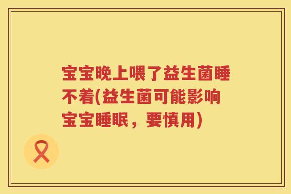 宝宝晚上喂了益生菌睡不着(益生菌可能影响宝宝，要慎用)